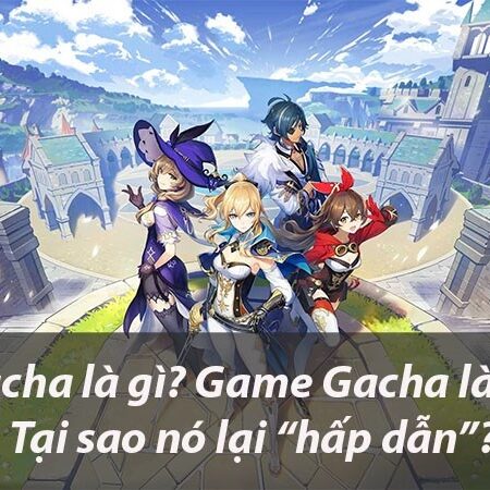 Gacha là gì? Game gacha là gì? Các dạng game gacha phổ biến